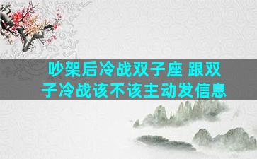 吵架后冷战双子座 跟双子冷战该不该主动发信息